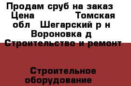 Продам сруб на заказ › Цена ­ 20 000 - Томская обл., Шегарский р-н, Вороновка д. Строительство и ремонт » Строительное оборудование   